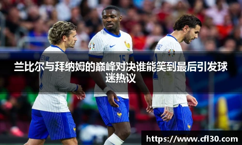 兰比尔与拜纳姆的巅峰对决谁能笑到最后引发球迷热议