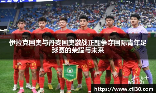 伊拉克国奥与丹麦国奥激战正酣争夺国际青年足球赛的荣耀与未来
