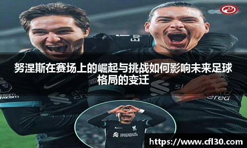努涅斯在赛场上的崛起与挑战如何影响未来足球格局的变迁