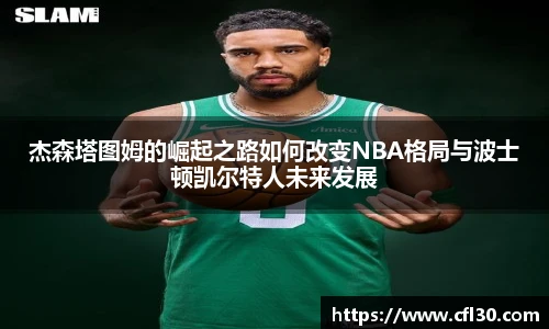 哈哈体育杰森塔图姆的崛起之路如何改变NBA格局与波士顿凯尔特人未来发展