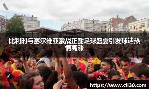 哈哈体育比利时与塞尔维亚激战正酣足球盛宴引发球迷热情高涨